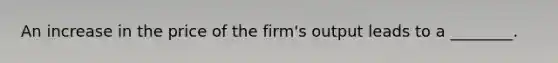 An increase in the price of the firm's output leads to a ________.