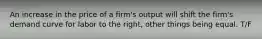 An increase in the price of a firm's output will shift the firm's demand curve for labor to the right, other things being equal. T/F