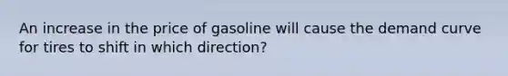 An increase in the price of gasoline will cause the demand curve for tires to shift in which direction?