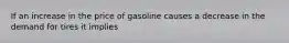 If an increase in the price of gasoline causes a decrease in the demand for tires it implies