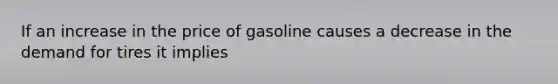 If an increase in the price of gasoline causes a decrease in the demand for tires it implies