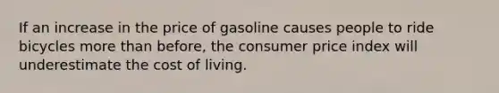 If an increase in the price of gasoline causes people to ride bicycles more than before, the consumer price index will underestimate the cost of living.