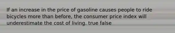 If an increase in the price of gasoline causes people to ride bicycles <a href='https://www.questionai.com/knowledge/keWHlEPx42-more-than' class='anchor-knowledge'>more than</a> before, the consumer price index will underestimate the cost of living. true false