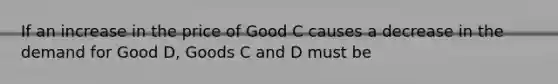 If an increase in the price of Good C causes a decrease in the demand for Good D, Goods C and D must be