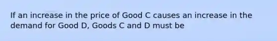 If an increase in the price of Good C causes an increase in the demand for Good D, Goods C and D must be