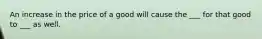 An increase in the price of a good will cause the ___ for that good to ___ as well.