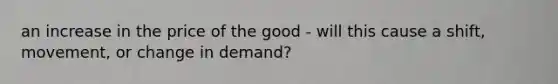 an increase in the price of the good - will this cause a shift, movement, or change in demand?