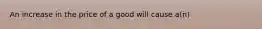 An increase in the price of a good will cause a(n)