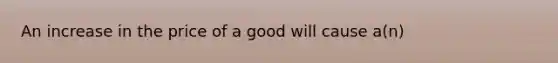 An increase in the price of a good will cause a(n)