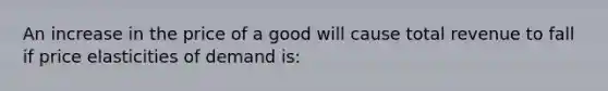 An increase in the price of a good will cause total revenue to fall if price elasticities of demand is: