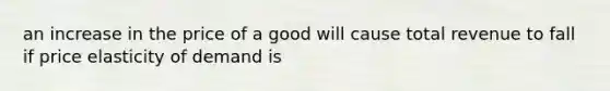 an increase in the price of a good will cause total revenue to fall if price elasticity of demand is