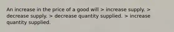 An increase in the price of a good will > increase supply. > decrease supply. > decrease quantity supplied. > increase quantity supplied.