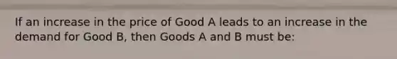 If an increase in the price of Good A leads to an increase in the demand for Good B, then Goods A and B must be: