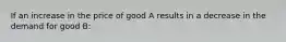 If an increase in the price of good A results in a decrease in the demand for good B: