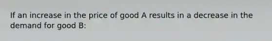 If an increase in the price of good A results in a decrease in the demand for good B: