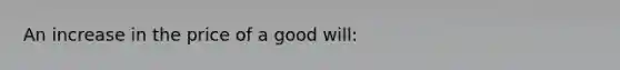 An increase in the price of a good will: