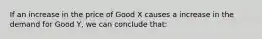 If an increase in the price of Good X causes a increase in the demand for Good Y, we can conclude that: