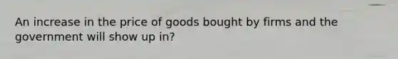 An increase in the price of goods bought by firms and the government will show up in?