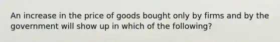 An increase in the price of goods bought only by firms and by the government will show up in which of the following?