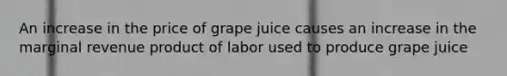 An increase in the price of grape juice causes an increase in the marginal revenue product of labor used to produce grape juice