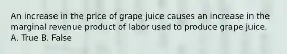 An increase in the price of grape juice causes an increase in the marginal revenue product of labor used to produce grape juice. A. True B. False