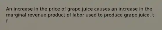 An increase in the price of grape juice causes an increase in the marginal revenue product of labor used to produce grape juice. t f