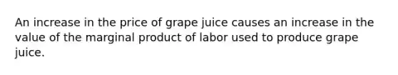 An increase in the price of grape juice causes an increase in the value of the marginal product of labor used to produce grape juice.