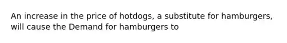 An increase in the price of hotdogs, a substitute for hamburgers, will cause the Demand for hamburgers to