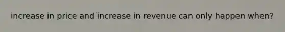 increase in price and increase in revenue can only happen when?