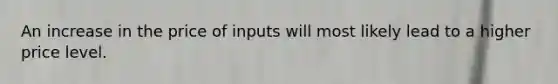 An increase in the price of inputs will most likely lead to a higher price level.