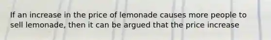 If an increase in the price of lemonade causes more people to sell lemonade, then it can be argued that the price increase