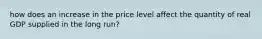 how does an increase in the price level affect the quantity of real GDP supplied in the long run?