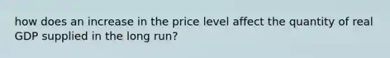 how does an increase in the price level affect the quantity of real GDP supplied in the long run?