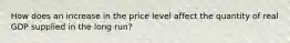 How does an increase in the price level affect the quantity of real GDP supplied in the long​ run?