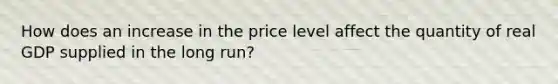 How does an increase in the price level affect the quantity of real GDP supplied in the long​ run?