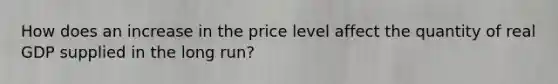 How does an increase in the price level affect the quantity of real GDP supplied in the long run?