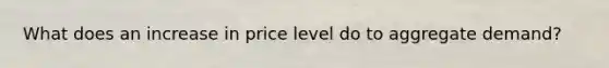 What does an increase in price level do to aggregate demand?
