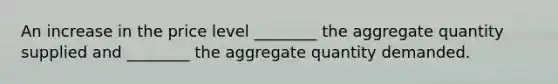 An increase in the price level ________ the aggregate quantity supplied and ________ the aggregate quantity demanded.