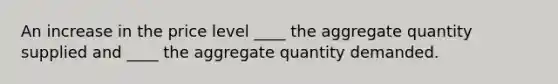 An increase in the price level ____ the aggregate quantity supplied and ____ the aggregate quantity demanded.