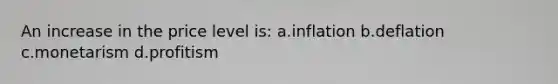 An increase in the price level is: a.inflation b.deflation c.monetarism d.profitism