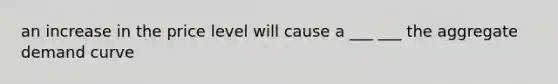 an increase in the price level will cause a ___ ___ the aggregate demand curve
