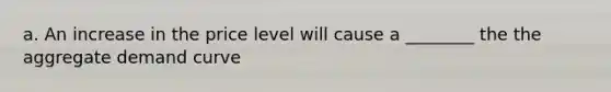 a. An increase in the price level will cause a ________ the the aggregate demand curve