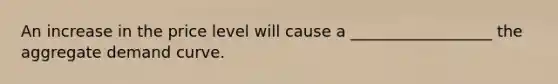 An increase in the price level will cause a __________________ the aggregate demand curve.