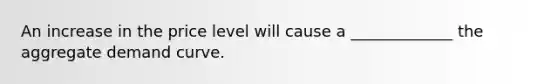 An increase in the price level will cause a _____________ the aggregate demand curve.