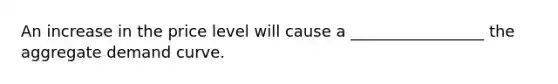 An increase in the price level will cause a _________________ the aggregate demand curve.