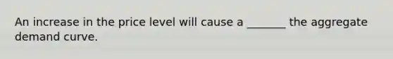 An increase in the price level will cause a _______ the aggregate demand curve.