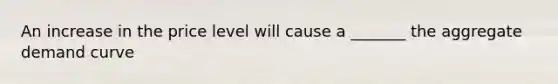 An increase in the price level will cause a _______ the aggregate demand curve