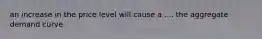 an increase in the price level will cause a .... the aggregate demand curve