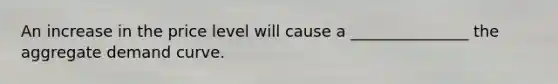 An increase in the price level will cause a _______________ the aggregate demand curve.