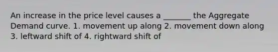 An increase in the price level causes a _______ the Aggregate Demand curve. 1. movement up along 2. movement down along 3. leftward shift of 4. rightward shift of